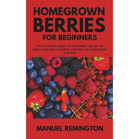 Homegrown Berries for Beginners: The Complete Guide to Mastering the Art of Berry Growing: Planting, Pruning, and Harves, (Paperback)