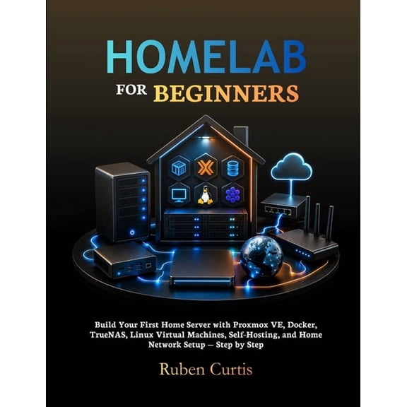 Homelab for Beginners: Build Your First Home Server with Proxmox VE, Docker, TrueNAS, Linux Virtual Machines, Self-Hosti, (Paperback)