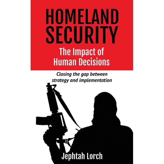Homeland Security: The Impact of Human Decisions: Closing the gap between strategy and implementation (Paperback)