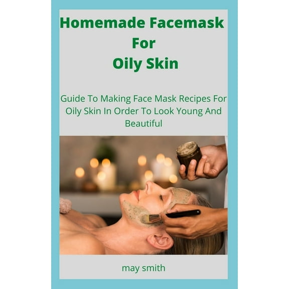 Homemade Facemask For Oily Skin: Guide To Making Face Masks Recipes For Oily Skin In Order To Look Young And Beautiful (Paperback)