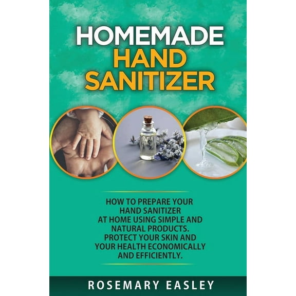 Homemade Hand Sanitizer : How To Prepare Your Hand Sanitizer At Home Using Simple And Natural Poducts. Protect Your Skin And Your Health Economically And Efficiently (Paperback)