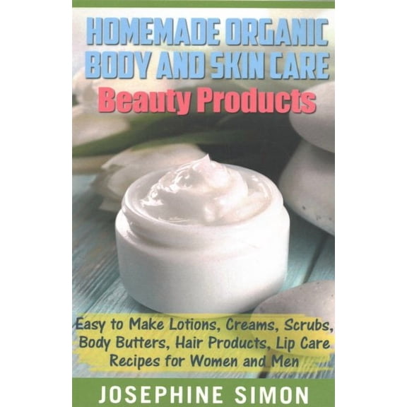 Homemade Organic Body and Skin Care Beauty Products: Easy to Make Lotions, Creams, Scrubs, Body Butters, Hair Products, and Lip Care Recipes for Women