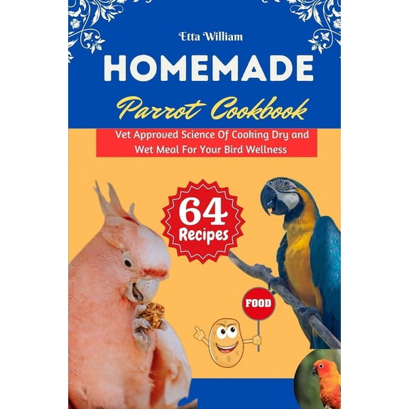 Homemade Parrot Cookbook: Vet Approved Science Of Cooking Dry and Wet Meal For Your Bird Wellness (Paperback)