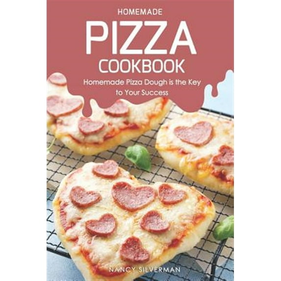 Homemade Pizza Cookbook: Homemade Pizza Dough Is the Key to Your Success