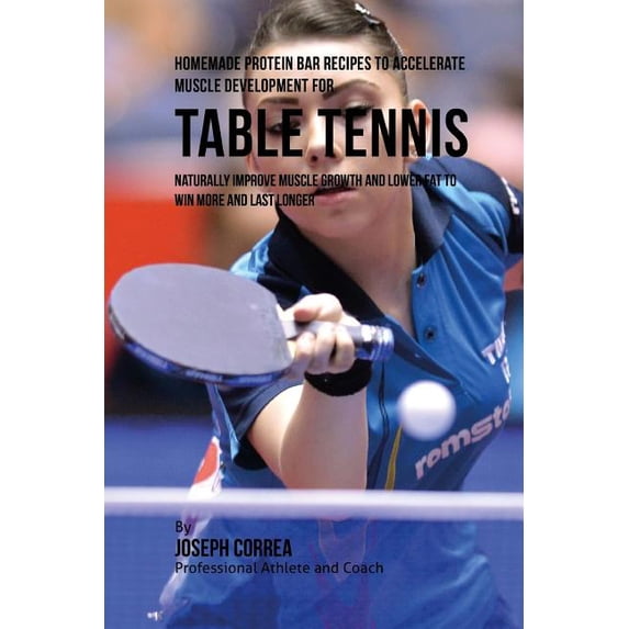 Homemade Protein Bar Recipes to Accelerate Muscle Development for Table Tennis: Naturally improve muscle growth and lower fat to win more and last longer (Paperback)