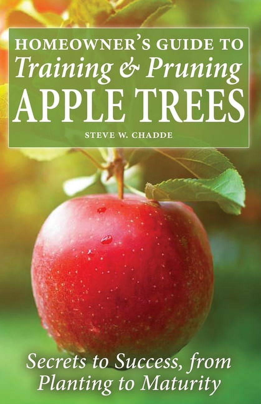 Homeowners Guide to Training and Pruning Apple Trees: Secrets to Success, From Planting to Maturity Paperback 1951682203 9781951682200 Steve W Chadde