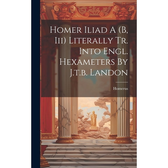 Homer Iliad A (b, Iii) Literally Tr. Into Engl. Hexameters By J.t.b. Landon (Hardcover)