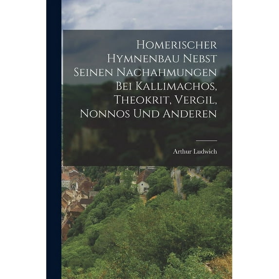 Homerischer Hymnenbau Nebst Seinen Nachahmungen Bei Kallimachos, Theokrit, Vergil, Nonnos Und Anderen (Paperback)