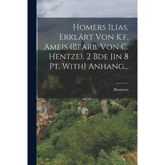 Homers Ilias, Erklrt Von K.f. Ameis (bearb. Von C. Hentze). 2 Bde [in 8 Pt. With] Anhang..., (Paperback)