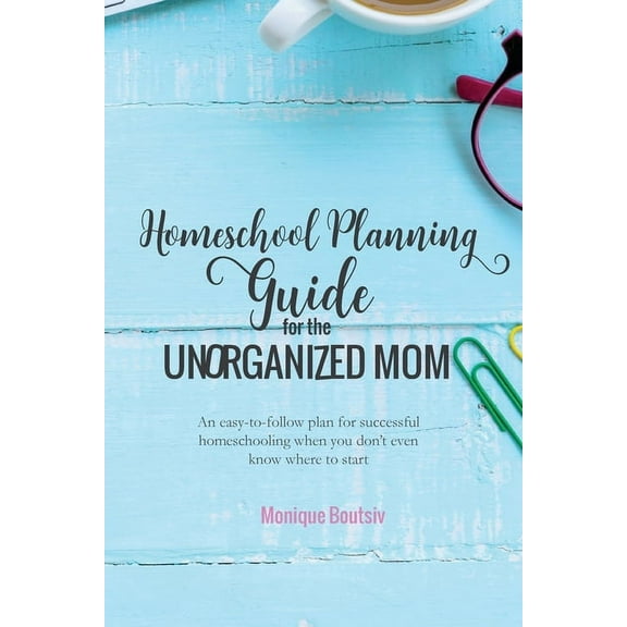 Homeschool Planning Guide for the Unorganized Mom: An easy-to-follow plan for successful homeschooling when you don't even know where to start (Paperback)