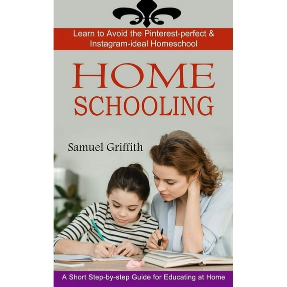 Homeschooling : A Short Step-by-step Guide for Educating at Home (Learn to Avoid the Pinterest-perfect & Instagram-ideal Homeschool) (Paperback)