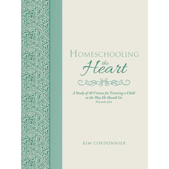 Homeschooling the Heart : A Study of 40 Virtues for Training a Child in the Way He Should Go Proverbs 22:6