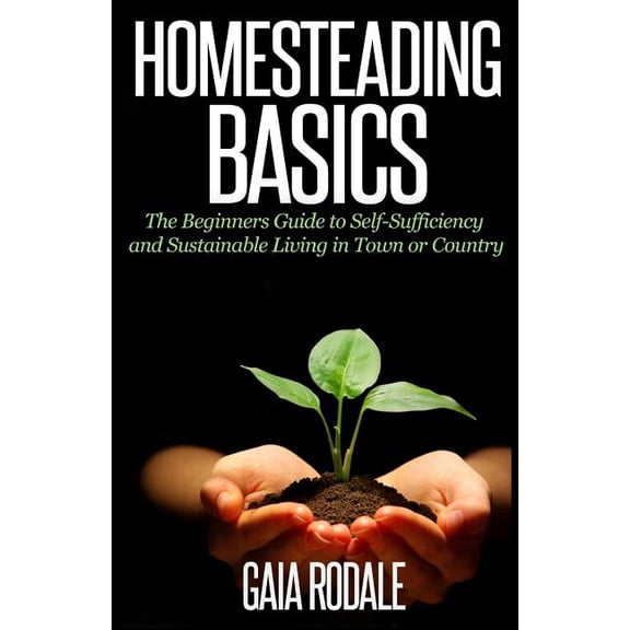 Homesteading Basics : The Beginners Guide to Self-sufficiency and Sustainable Living in Town or Country