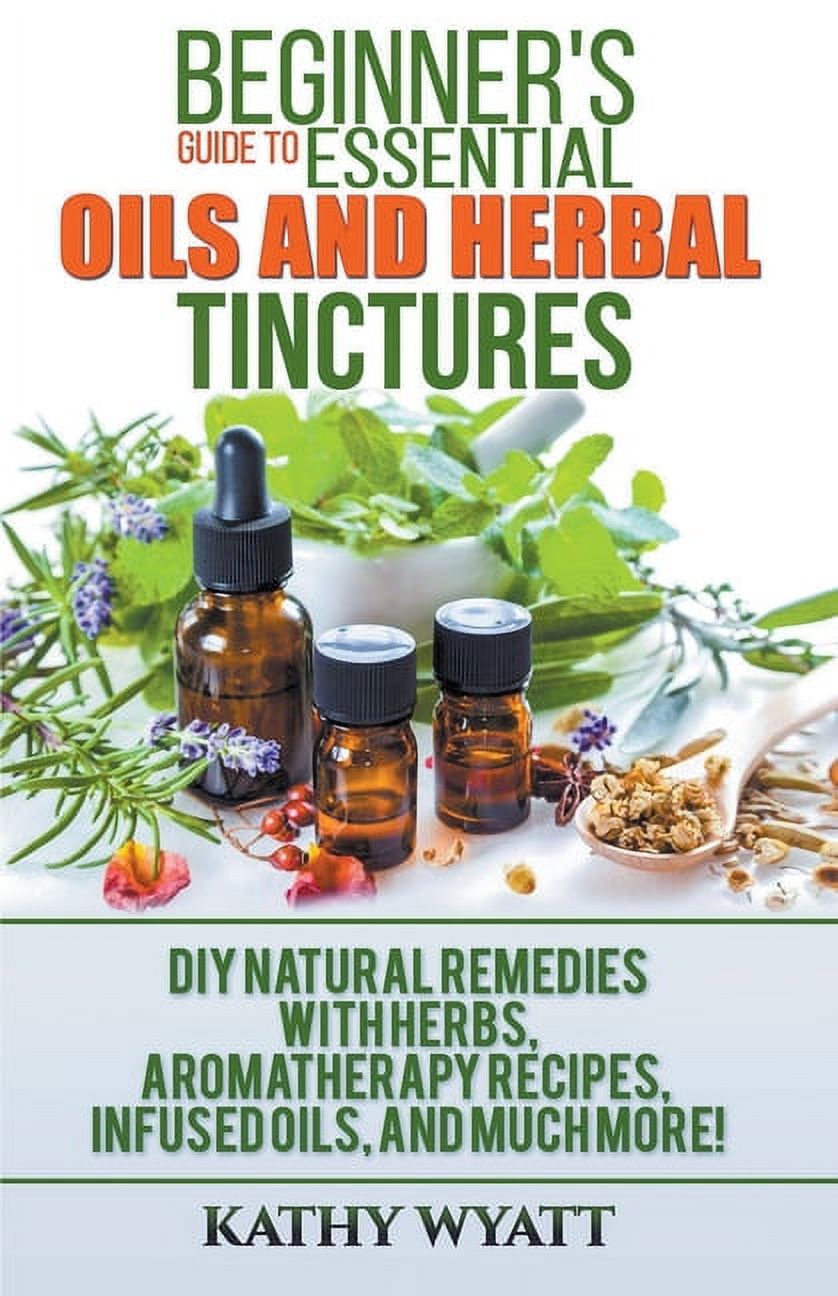 KATHY WYATT Homesteading Freedom Beginner's Guide to Essential Oils and Herbal Tinctures: DIY Natural Remedies with Herbs, Aromatherapy Recipes, Infused Oils, and Much More!, (Paperback)
