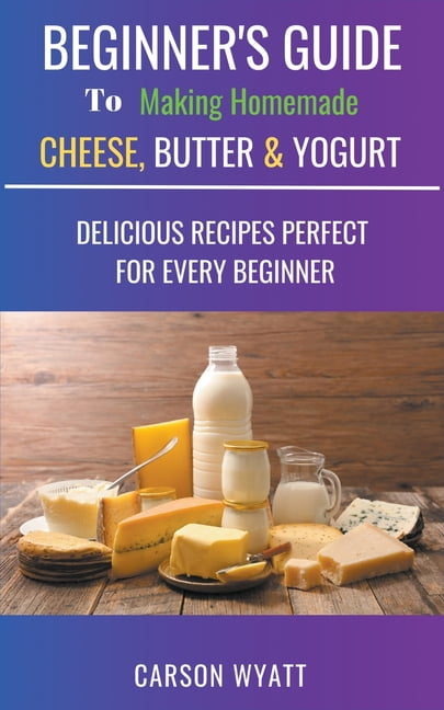 CARSON WYATT Homesteading Freedom Beginners Guide to Making Homemade Cheese, Butter & Yogurt: Delicious Recipes Perfect for Every Beginner!, (Paperback)