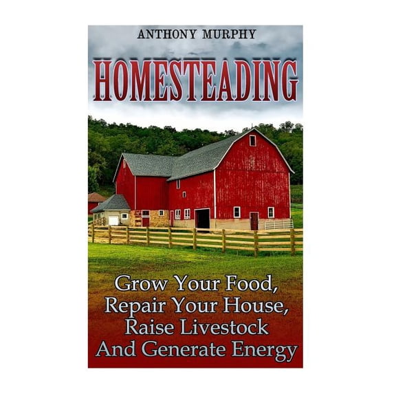 Homesteading: Grow Your Food, Repair Your House, Raise Livestock And Generate Energy: Homesteading for Beginners, Farming Homesteading Books Paperback 197760773X 9781977607737 Anthony Murphy