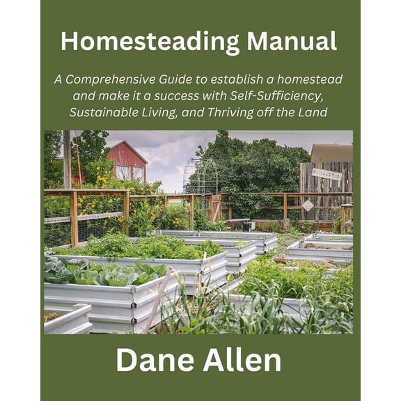 Homesteading Manual: A Comprehensive Guide to establish a homestead and make it a success with Self-Sufficiency, Sustainable Living, and Thriving off the Land (Paperback)