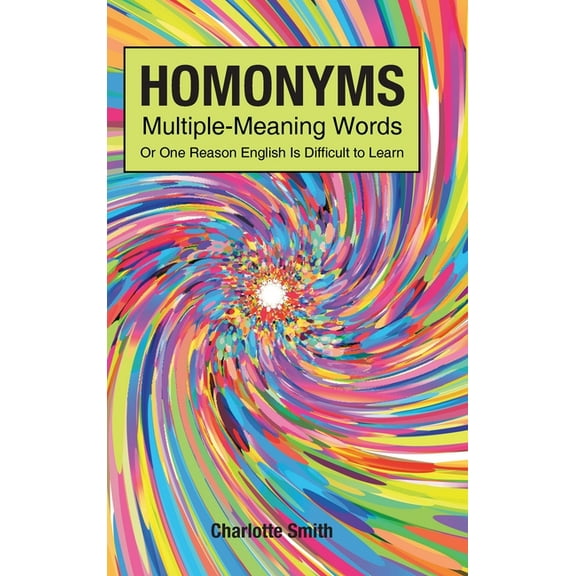 Homonyms; Multiple-Meaning Words; Or One Reason English is Difficult to Learn (Hardcover) by Charlotte Smith