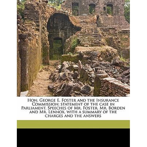 Hon. George E. Foster and the Insurance Commission; Statement of the Case in Parliament. Speeches of Mr. Foster, Mr. Borden and Mr. Lennox, with a Sum Paperback