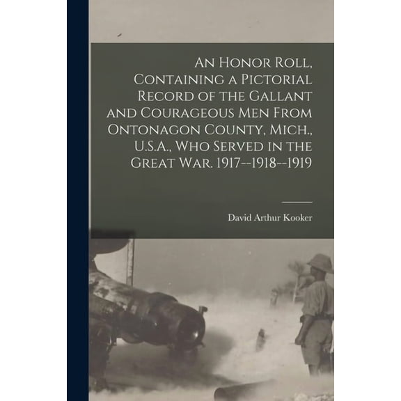 An Honor Roll, Containing a Pictorial Record of the Gallant and Courageous Men From Ontonagon County, Mich., U.S.A., Who Served in the Great War. 1917-1918-1919 Paperback 1013960505 9781013960505
