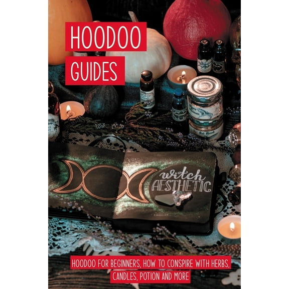 Hoodoo Guides : Hoodoo For Beginners, How to Conspire With Herbs, Candles, Potion And More: Powerful Magic Rituals (Paperback)