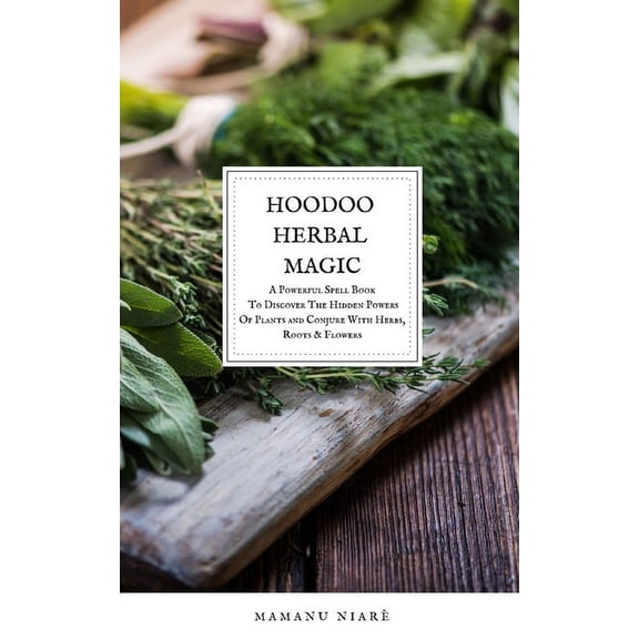 Hoodoo Herbal Magic: A Powerful spell book To Discover The Hidden Powers Of Plants and Conjure With Herbs, Roots & Flowe, (Paperback)