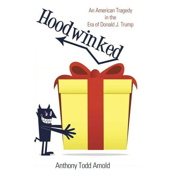 Hoodwinked: An American Tragedy in the Era of Donald J. Trump (Hardcover) by Anthony Todd Arnold