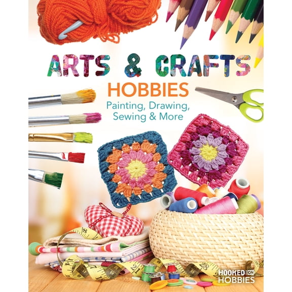 Hooked on Hobbies Arts & Crafts Hobbies: Painting, Drawing, Sewing & More: Painting, Drawing, Sewing & More, (Hardcover)