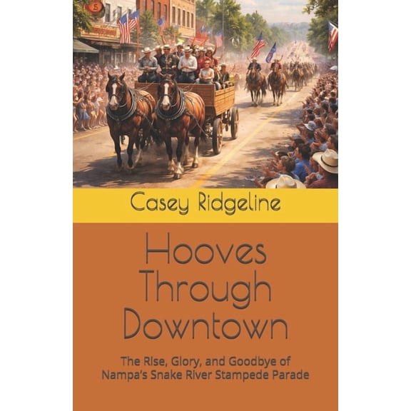 Hooves Through Downtown: The Rise, Glory, and Goodbye of Nampa's Snake River Stampede Parade, (Paperback)