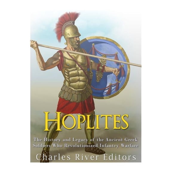 Hoplites: The History and Legacy of the Ancient Greek Soldiers Who Revolutionized Infantry Warfare (Paperback) by Charles River