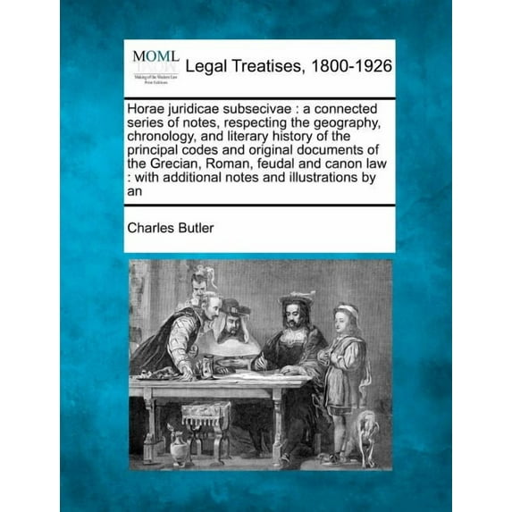 Horae Juridicae Subsecivae: A Connected Series of Notes, Respecting the Geography, Chronology, and Literary History of the Principal Codes and Original Documents of the Grecian, Roman, Feudal and Cano