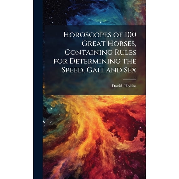 Horoscopes of 100 Great Horses, Containing Rules for Determining the Speed, Gait and Sex, (Hardcover)