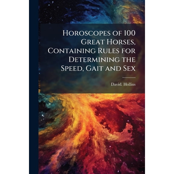Horoscopes of 100 Great Horses, Containing Rules for Determining the Speed, Gait and Sex, (Paperback)