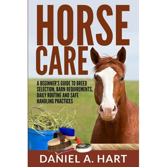 Horse Care: A Beginner's Guide to Breed Selection, Barn Requirements, Daily Routine and Safe Handling Practices, (Paperback)