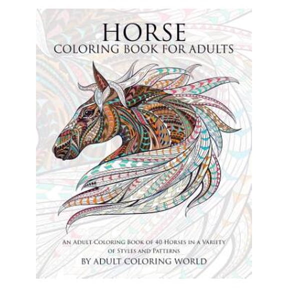 Horse Coloring Book For Adults : An Adult Coloring Book of 40 Horses in a Variety of Styles and Patterns