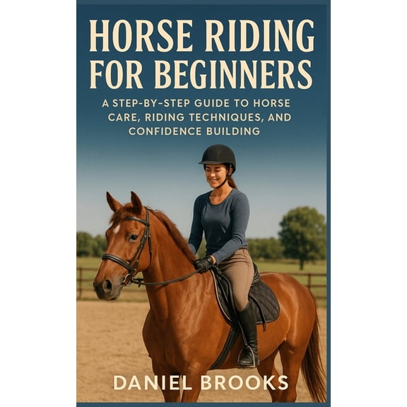 Horse Riding for Beginners: A Step-by-Step Guide to Horse Care, Riding Techniques, and Confidence Building, (Paperback)