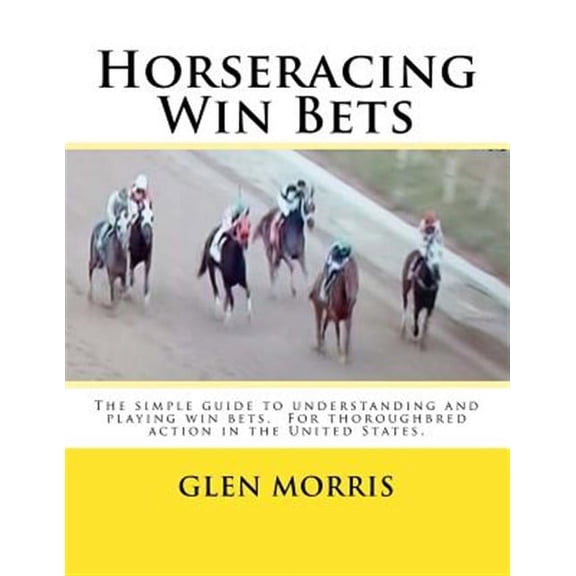 Horseracing Win Bets: The simple guide to understanding and playing win bets. For thoroughbred action in the United States. (Paperback)