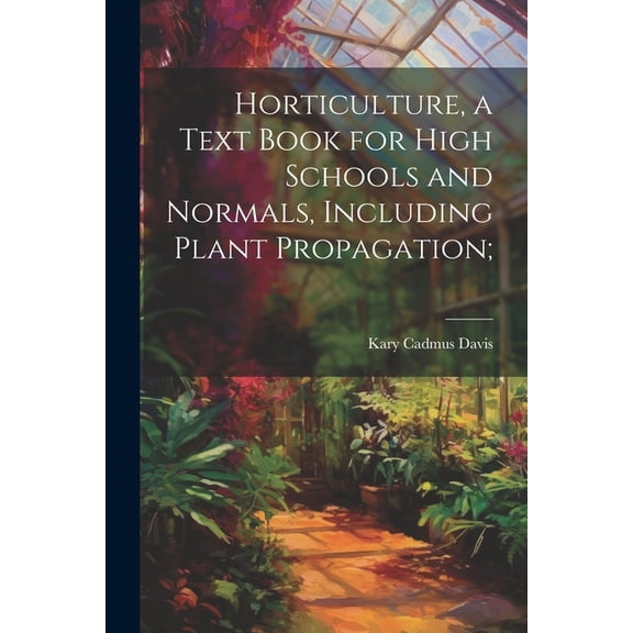 Horticulture, a Text Book for High Schools and Normals, Including Plant Propagation; (Paperback)