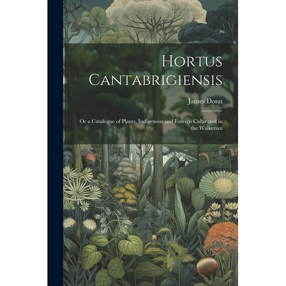 Hortus Cantabrigiensis: Or a Catalogue of Plants, Indigenous and Foreign Cultivated in the Walkerian (Paperback)