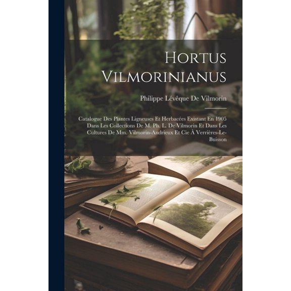 Hortus Vilmorinianus: Catalogue Des Plantes Ligneuses Et Herbaces Existant En 1905 Dans Les Collections De M. Ph. L. De Vilmorin Et Dans Les Cultures De Mm. Vilmorin-Andrieux Et Cie  Verrires-Le-Bu