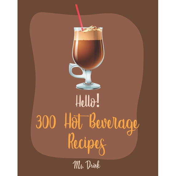 Hello! 300 Hot Beverage Recipes : Best Hot Beverage Cookbook Ever For Beginners [Apple Cider Book, Hot Chocolate Cookbook, Irish Coffee Recipe, Afternoon Tea Cookbook, Herbal Tea B