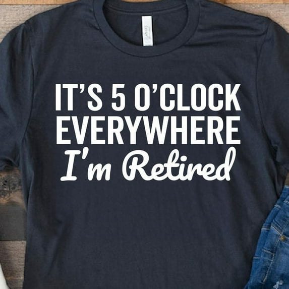 Hot Trending T-Shirt With It'S 5 O'Clock Everywhere I'M Retired Shirt Sweatshirt, Retirement Gifts, Vacation Shirt, Funny Retired Shirt Design Preview Only