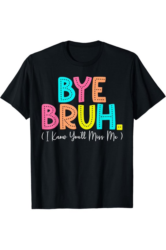 Hot Trending T-Shirt With Bye Bruh I Know You'Ll Miss Me Teacher Last Day Of School