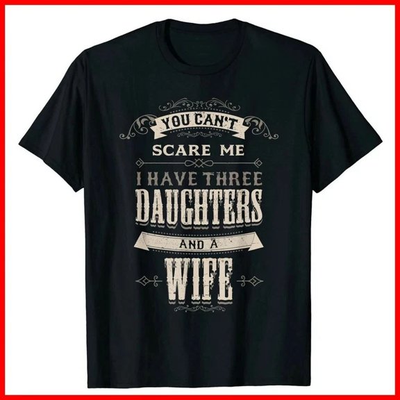Hot Trending T-Shirt With Mens You Cant Scare Me I Have 3 Daughters And Wife Funny Daddy Black Design Preview Only