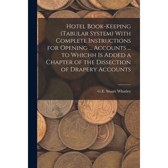 Hotel Book-Keeping (Tabular System) With Complete Instructions for Opening ... Accounts ... to Whichh Is Added a Chapter of the Dissection of Drapery Accounts (Paperback)