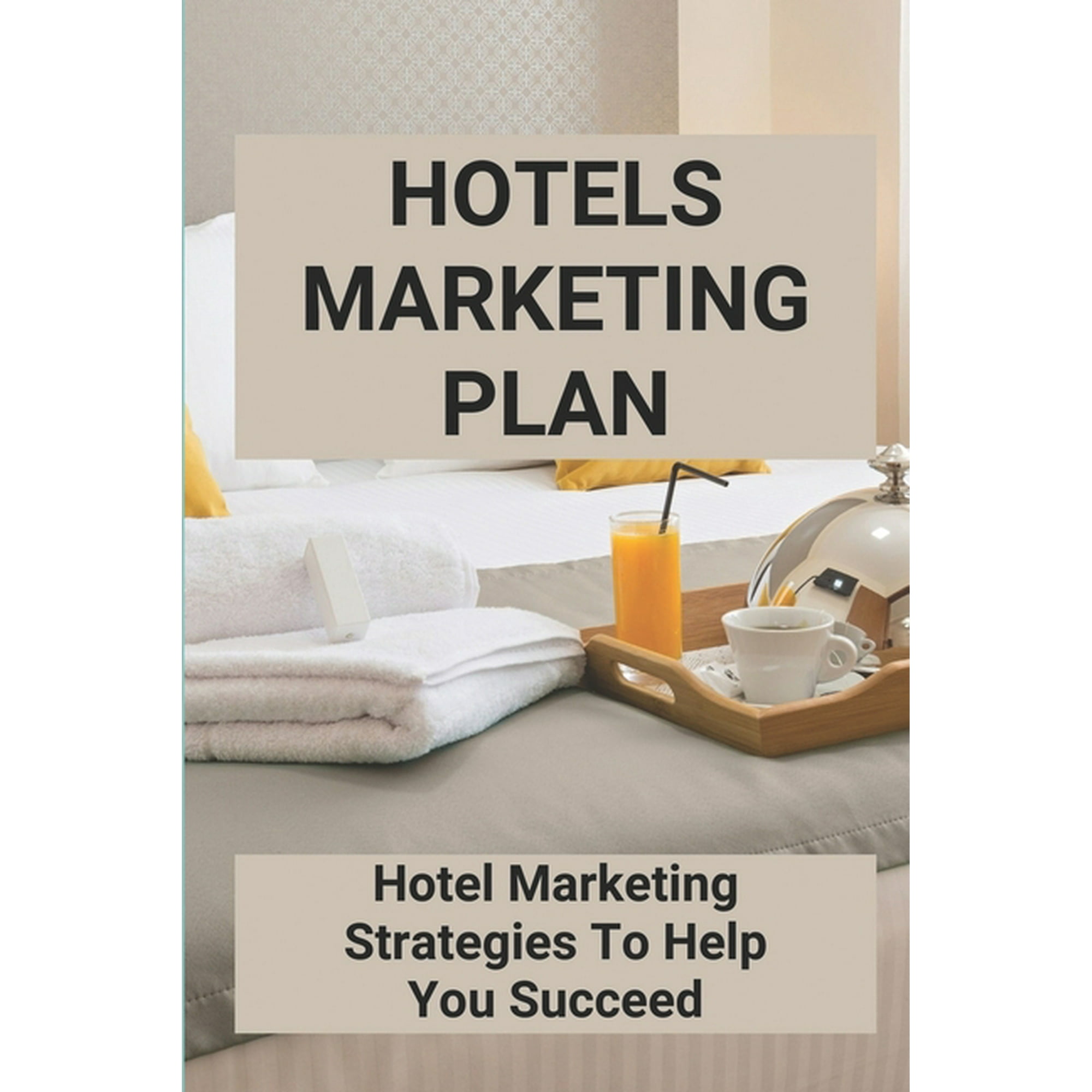 Hotels Marketing Plan : Hotel Marketing Strategies To Help You Succeed:  Small Hotel Marketing Strategy (Paperback) - Walmart.com