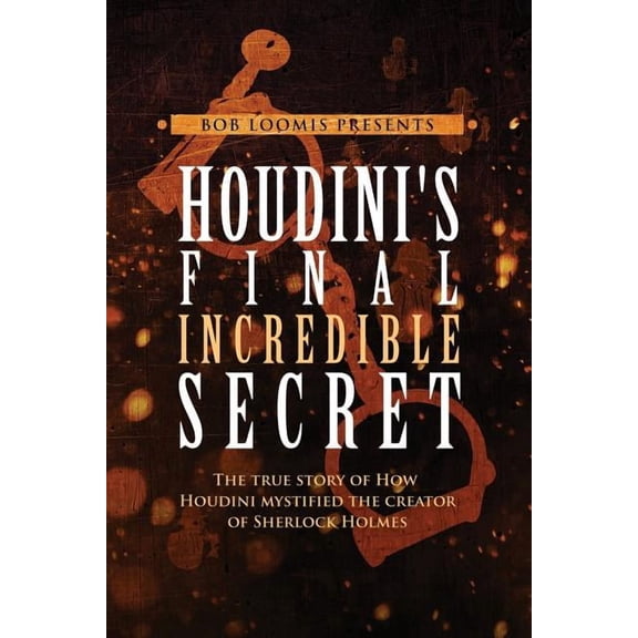 Houdini's Final Incredible Secret: How Houdini Mystified Sherlock Holmes' Creator, (Paperback)
