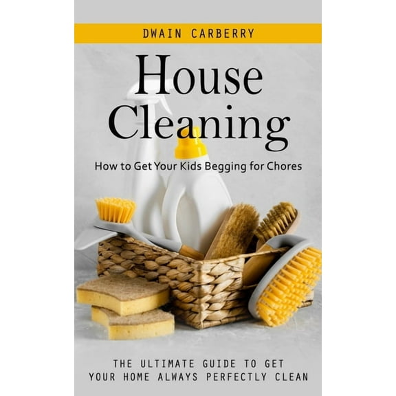 House Cleaning: How to Get Your Kids Begging for Chores (The Ultimate Guide to Get Your Home Always Perfectly Clean), (Paperback)
