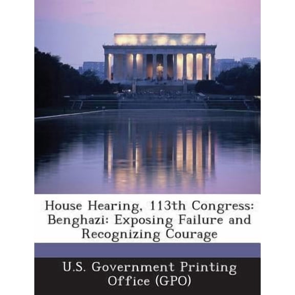 House Hearing, 113th Congress: Benghazi: Exposing Failure and Recognizing Courage Paperback