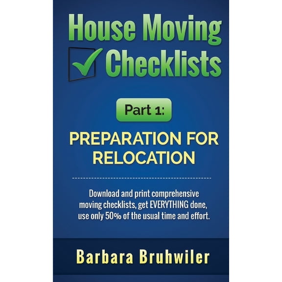 House Moving Checklists, Part 1: Preparation for Relocation: Download and Print Comprehensive Moving Checklists, Get Everything Done, Use Only 50% of
